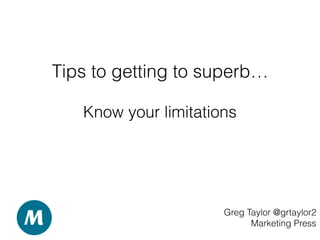 Tips to getting to superb…
Greg Taylor @grtaylor2
Marketing Press
Know your limitations
 