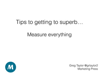 Tips to getting to superb…
Greg Taylor @grtaylor2
Marketing Press
Measure everything
 
