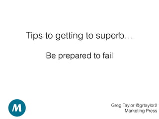 Tips to getting to superb…
Greg Taylor @grtaylor2
Marketing Press
Be prepared to fail
 