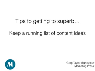 Tips to getting to superb…
Greg Taylor @grtaylor2
Marketing Press
Keep a running list of content ideas
 