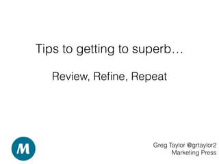 Tips to getting to superb…
Greg Taylor @grtaylor2
Marketing Press
Review, Reﬁne, Repeat
 