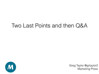 Two Last Points and then Q&A
Greg Taylor @grtaylor2
Marketing Press
 