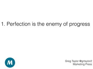 1. Perfection is the enemy of progress
Greg Taylor @grtaylor2
Marketing Press
 