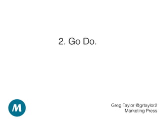 2. Go Do.
Greg Taylor @grtaylor2
Marketing Press
 