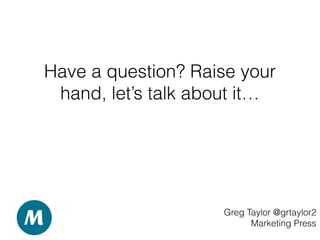 Have a question? Raise your
hand, let’s talk about it…
Greg Taylor @grtaylor2
Marketing Press
 