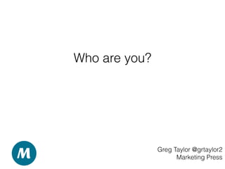 Who are you?
Greg Taylor @grtaylor2
Marketing Press
 