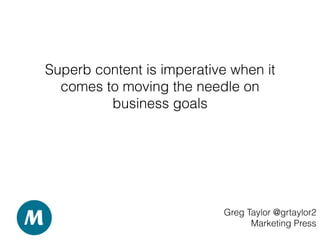 Superb content is imperative when it
comes to moving the needle on
business goals
Greg Taylor @grtaylor2
Marketing Press
 