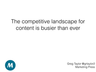 The competitive landscape for
content is busier than ever
Greg Taylor @grtaylor2
Marketing Press
 