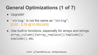 General Optimizations (1 of 7)
● Upgrade!
● 'string' is not the same as "string".
[2.62 : 3.78 @10,000,000]
● Use built-in functions, especially for arrays and strings.
array_column()/array_replace()/implode()/
explode(), etc.
© 2014 SpectrOMTech.com. All Rights Reserved.
 