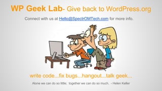 WP Geek Lab- Give back to WordPress.org
Alone we can do so little; together we can do so much. - Helen Keller
Connect with us at Hello@SpectrOMTech.com for more info.
write code...fix bugs...hangout...talk geek...
 