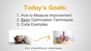 1. How to Measure Improvement
2. Basic Optimization Techniques
3. Code Examples
Today’s Goals:
© 2014 SpectrOMTech.com. All Rights Reserved.
 