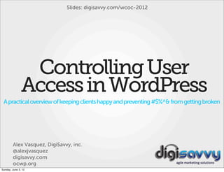 Slides: digisavvy.com/wcoc-2012




                Controlling User
               Access in WordPress
 A practical overview of keeping clients happy and preventing #$%^& from getting broken




        Alex Vasquez, DigiSavvy, inc.
        @alexjvasquez
        digisavvy.com
        ocwp.org
Sunday, June 3, 12
 