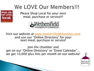 Please Shop Local for your next
           meal, purchase or service!!!




Visit our website at www.wethersfieldchamber.com
       and use our “Online Directory” for your
           next meal, purchase or service!

              Join the chamber and
get on our “Online Directory” or “Event Calendar”…
we get 10,000 plus hits per month on our website!
 