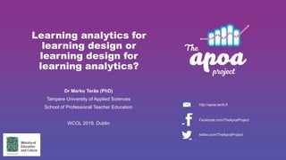 Learning analytics for
learning design or
learning design for
learning analytics?
Dr Marko Teräs (PhD)
Tampere University of Applied Sciences
School of Professional Teacher Education
WCOL 2019, Dublin
http://apoa.tamk.fi
Facebook.com/TheApoaProject
twitter.com/TheApoaProject
 