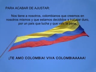 PARA ACABAR DE AJUSTAR: Nos tiene a nosotros, colombianos que creemos en nosotros mismos y que estamos decididos a trabajar duro, por un país que lucha y que vale la pena. ¡TE AMO COLOMBIA! VIVA COLOMBIAAAAA!   