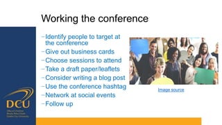 Working the conference
−Identify people to target at
the conference
−Give out business cards
−Choose sessions to attend
−Take a draft paper/leaflets
−Consider writing a blog post
−Use the conference hashtag
−Network at social events
−Follow up
Image source
 
