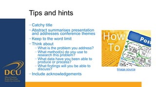 Tips and hints
− Catchy title
− Abstract summarises presentation
and addresses conference themes
− Keep to the word limit
− Think about
− What is the problem you address?
− What method(s) do you use to
research this problem?
− What data have you been able to
produce or process?
− What findings will you be able to
discuss?
− Include acknowledgements
Image source
 