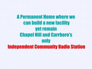 A Permanent Home where we can build a new facility yet remain Chapel Hill and Carrboro's  only Independent Community Radio Station 