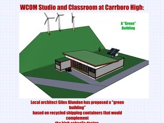 WCOM Studio and Classroom at Carrboro High: A &quot;Green&quot; Building Local architect Giles Blunden has proposed a &quot;green building&quot; based on recycled shipping containers that would complement the high school's design. 
