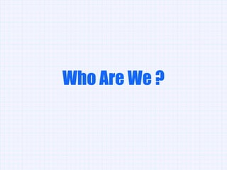 Who Are We ? 