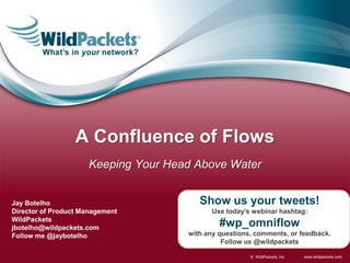 A Confluence of Flows
                     Keeping Your Head Above Water


Jay Botelho                             Show us your tweets!
Director of Product Management             Use today’s webinar hashtag:
WildPackets
jbotelho@wildpackets.com                      #wp_omniflow
Follow me @jaybotelho                with any questions, comments, or feedback.
                                               Follow us @wildpackets

                                                       © WildPackets, Inc.   www.wildpackets.com
 