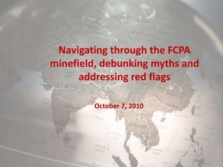 Navigating through the FCPA minefield, debunking myths and addressing red flags October 7, 2010 