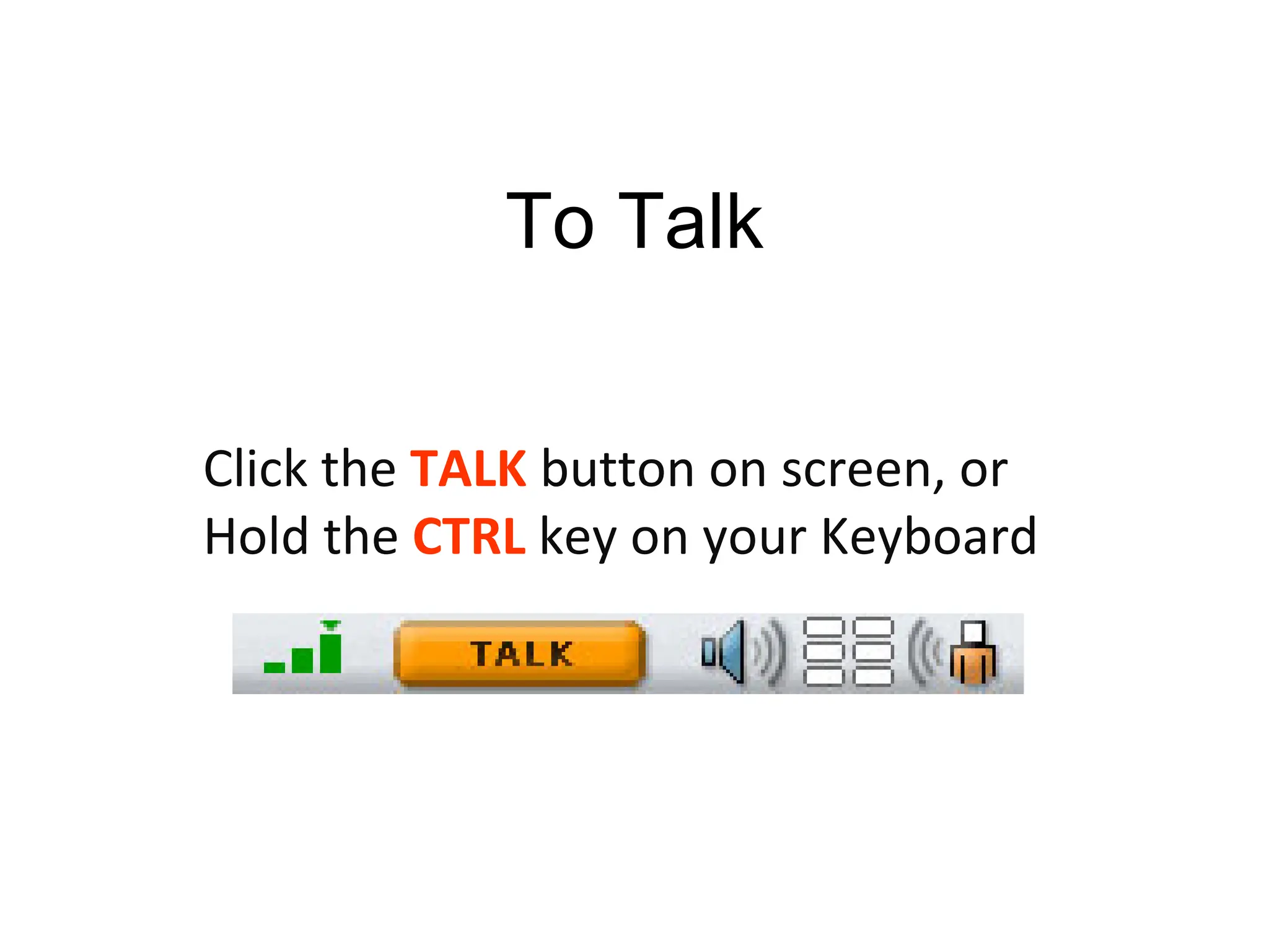 To Talk Click the  TALK   button on screen, or Hold the  CTRL   key on your Keyboard 