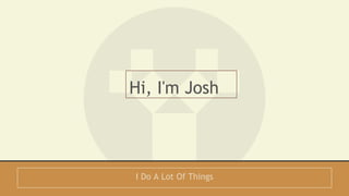 Hi, I'm Josh 
I Do A Lot Of Things 
 