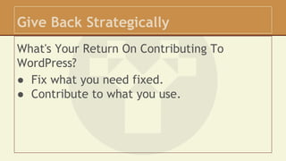 Give Back Strategically 
What's Your Return On Contributing To 
WordPress? 
● Fix what you need fixed. 
● Contribute to wh...