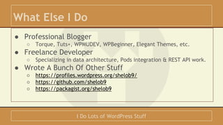 What Else I Do 
● Professional Blogger 
○ Torque, Tuts+, WPMUDEV, WPBeginner, Elegant Themes, etc. 
● Freelance Developer ...