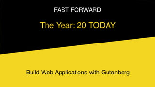 FAST FORWARD
Build Web Applications with Gutenberg
The Year: 20 TODAY
 