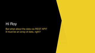 Hi Roy
But what about the data via REST API?
It must be an array of data, right?
 