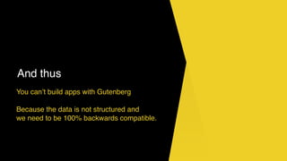 And thus
You can’t build apps with Gutenberg
Because the data is not structured and
we need to be 100% backwards compatible.
 