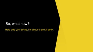 So, what now?
Hold onto your socks, I’m about to go full geek.
 