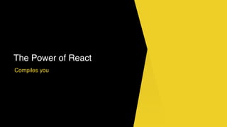 The Power of React
Compiles you
 