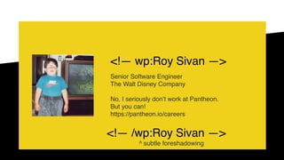 <!— wp:Roy Sivan —>
Senior Software Engineer
The Walt Disney Company
No, I seriously don’t work at Pantheon. 
But you can! 
https://pantheon.io/careers
<!— /wp:Roy Sivan —>
^ subtle foreshadowing
 