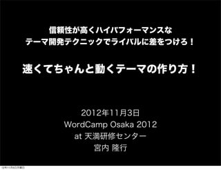 信頼性が高くハイパフォーマンスな
              テーマ開発テクニックでライバルに差をつけろ！


         速くてちゃんと動くテーマの作り方！



                      2012年11月3日
                  WordCamp Osaka 2012
                    at 天満研修センター
                        宮内 隆行

12年11月5日月曜日
 