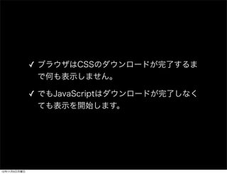 ✓ ブラウザはCSSのダウンロードが完了するま
                で何も表示しません。

              ✓ でもJavaScriptはダウンロードが完了しなく
                ても表示を開始します。
...