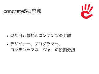 concrete5の思想




• 見た目と機能とコンテンツの分離
• デザイナー、プログラマー、
  コンテンツマネージャーの役割分担
 