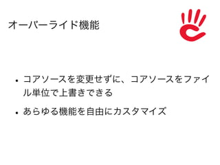 オーバーライド機能




• コアソースを変更せずに、コアソースをファイ
 ル単位で上書きできる

• あらゆる機能を自由にカスタマイズ
 