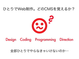 ひとりでWeb制作。どのCMSを覚えるか？


                     ?
Design Coding Programming Direction


  全部ひとりでやらなきゃいけないのか…
 