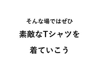 そんな場ではぜひ
素敵なTシャツを 
着ていこう
 