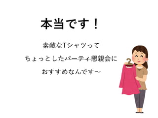 本当です！
素敵なTシャツって
ちょっとしたパーティ懇親会に
おすすめなんです∼
 