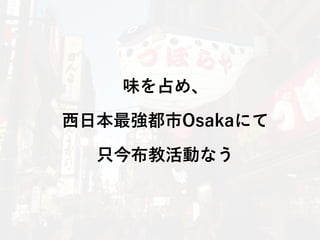 味を占め、
西日本最強都市Osakaにて
只今布教活動なう
 