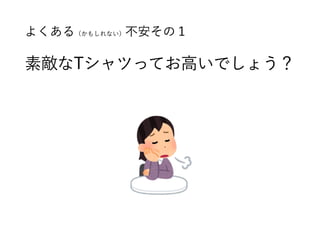 よくある（かもしれない）不安その１ 
素敵なTシャツってお高いでしょう？
 