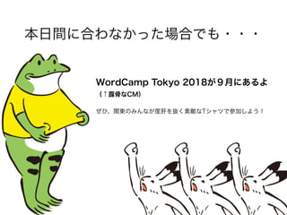 本日間に合わなかった場合でも・・・
WordCamp Tokyo 2018が９月にあるよ 
（↑露骨なCM）
ぜひ、関東のみんなが度肝を抜く素敵なTシャツで参加しよう！
 