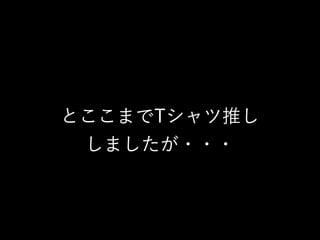 とここまでTシャツ推し 
しましたが・・・
 