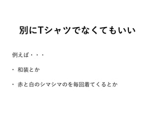 別にTシャツでなくてもいい
例えば・・・
• 和装とか
• 赤と白のシマシマのを毎回着てくるとか
 