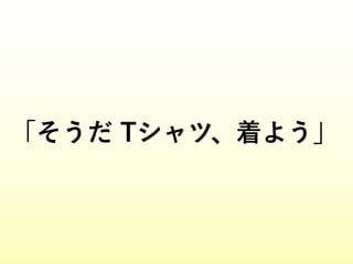 「そうだ Tシャツ、着よう」
 