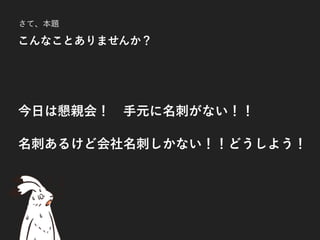 今日は懇親会！ 手元に名刺がない！！ 
名刺あるけど会社名刺しかない！！どうしよう！
さて、本題
こんなことありませんか？
 